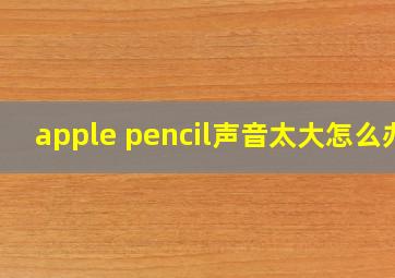 apple pencil声音太大怎么办